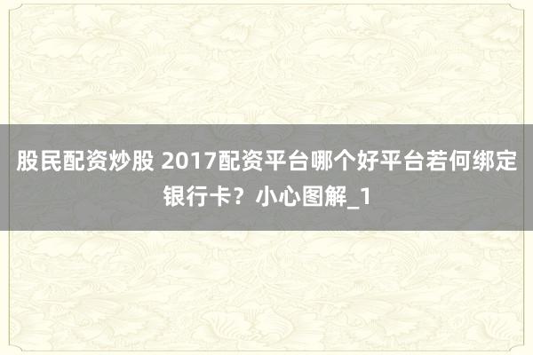 股民配资炒股 2017配资平台哪个好平台若何绑定银行卡？小心图解_1