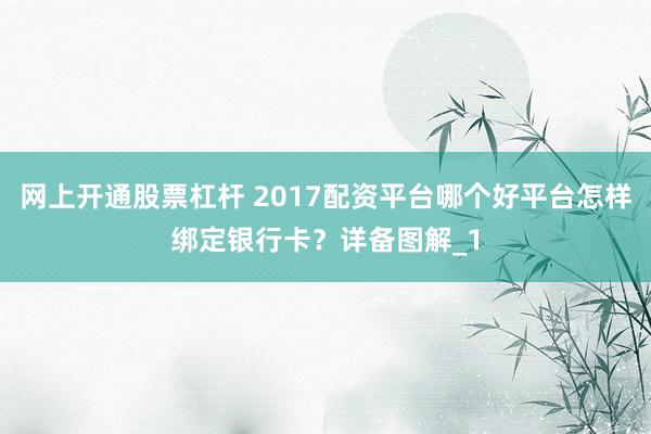 网上开通股票杠杆 2017配资平台哪个好平台怎样绑定银行卡？详备图解_1
