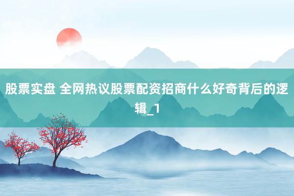 股票实盘 全网热议股票配资招商什么好奇背后的逻辑_1