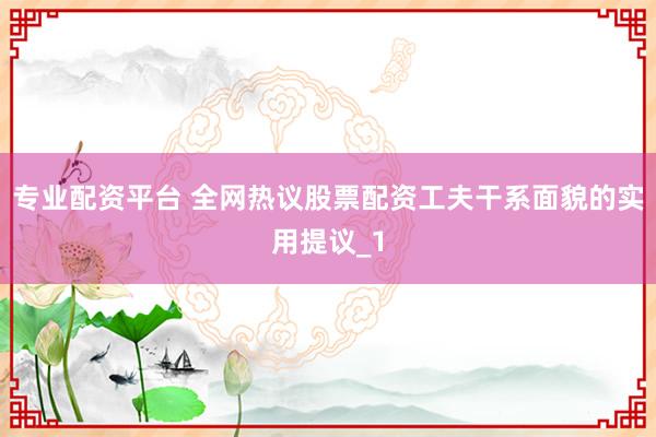 专业配资平台 全网热议股票配资工夫干系面貌的实用提议_1