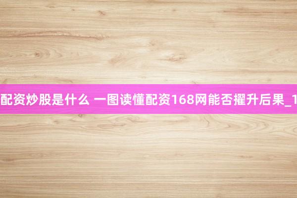 配资炒股是什么 一图读懂配资168网能否擢升后果_1