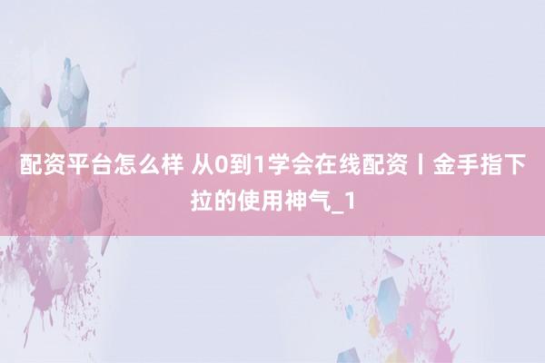 配资平台怎么样 从0到1学会在线配资丨金手指下拉的使用神气_1