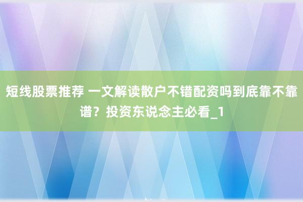短线股票推荐 一文解读散户不错配资吗到底靠不靠谱？投资东说念主必看_1