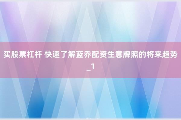 买股票杠杆 快速了解蓝乔配资生意牌照的将来趋势_1