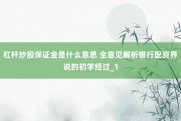 杠杆炒股保证金是什么意思 全意见解析银行配资界说的初学经过_1