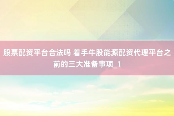股票配资平台合法吗 着手牛股能源配资代理平台之前的三大准备事项_1