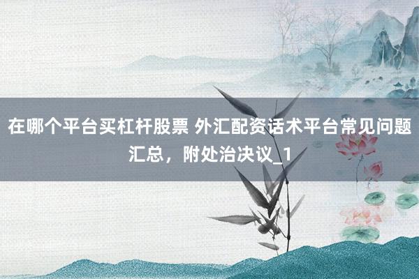 在哪个平台买杠杆股票 外汇配资话术平台常见问题汇总，附处治决议_1