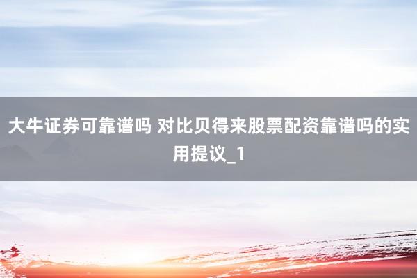 大牛证券可靠谱吗 对比贝得来股票配资靠谱吗的实用提议_1