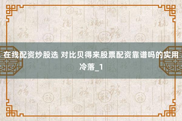 在线配资炒股选 对比贝得来股票配资靠谱吗的实用冷落_1