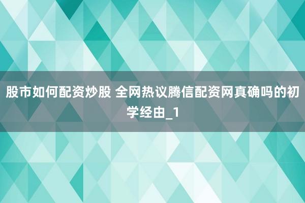 股市如何配资炒股 全网热议腾信配资网真确吗的初学经由_1