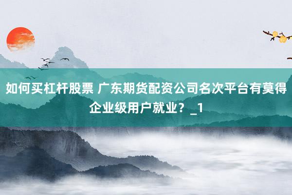 如何买杠杆股票 广东期货配资公司名次平台有莫得企业级用户就业?_1