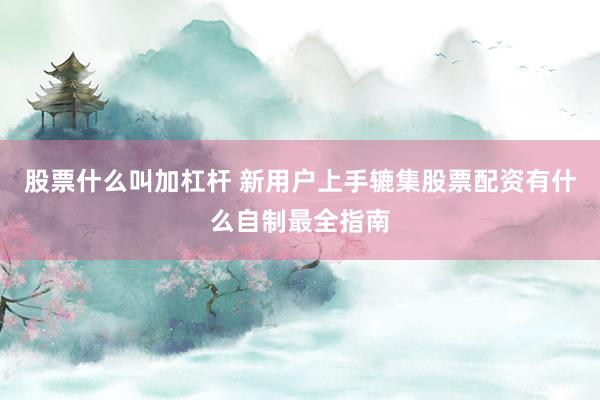 股票什么叫加杠杆 新用户上手辘集股票配资有什么自制最全指南