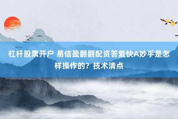 杠杆股票开户 易信盈翻翻配资答复快A妙手是怎样操作的？技术清点