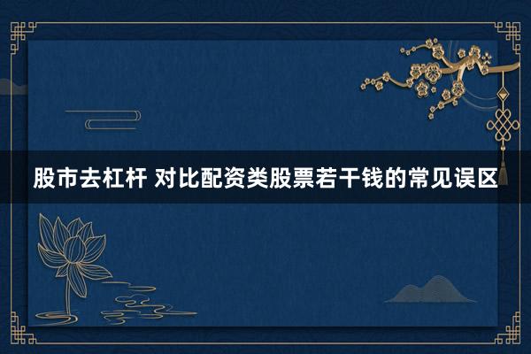 股市去杠杆 对比配资类股票若干钱的常见误区
