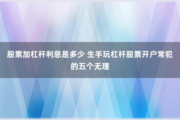股票加杠杆利息是多少 生手玩杠杆股票开户常犯的五个无理