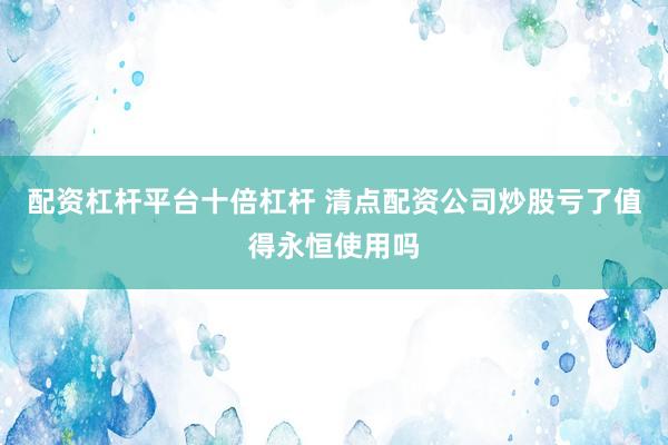 配资杠杆平台十倍杠杆 清点配资公司炒股亏了值得永恒使用吗