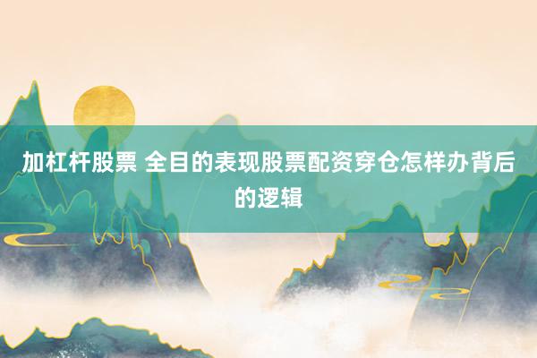 加杠杆股票 全目的表现股票配资穿仓怎样办背后的逻辑