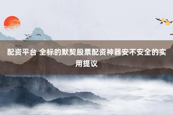 配资平台 全标的默契股票配资神器安不安全的实用提议