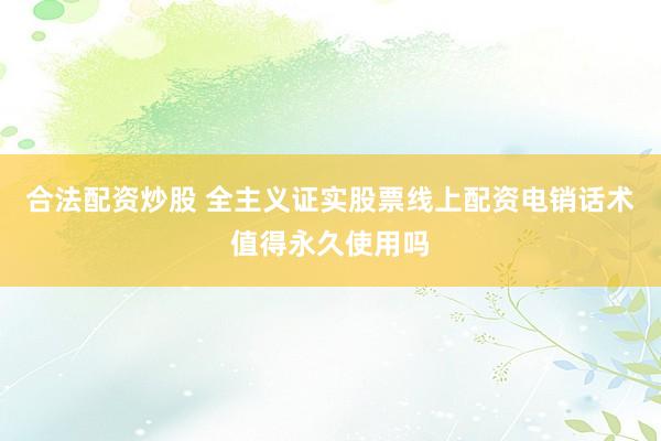 合法配资炒股 全主义证实股票线上配资电销话术值得永久使用吗