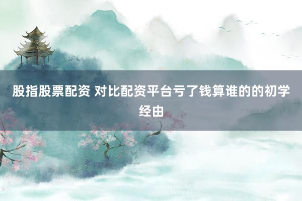 股指股票配资 对比配资平台亏了钱算谁的的初学经由