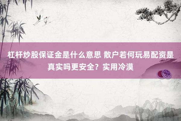 杠杆炒股保证金是什么意思 散户若何玩易配资是真实吗更安全？实用冷漠