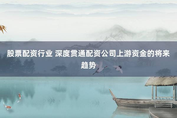 股票配资行业 深度贯通配资公司上游资金的将来趋势