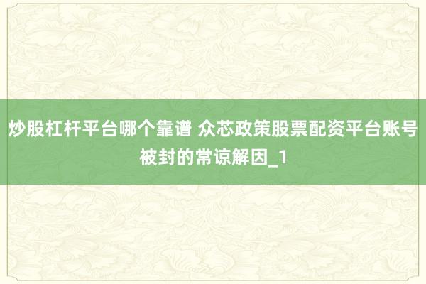 炒股杠杆平台哪个靠谱 众芯政策股票配资平台账号被封的常谅解因_1