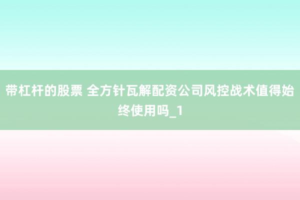 带杠杆的股票 全方针瓦解配资公司风控战术值得始终使用吗_1