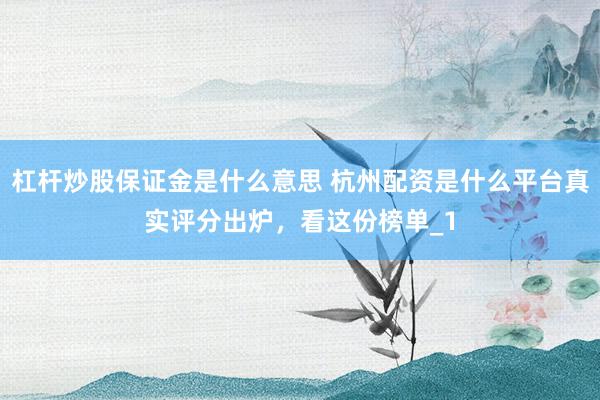 杠杆炒股保证金是什么意思 杭州配资是什么平台真实评分出炉,看这份榜单_1