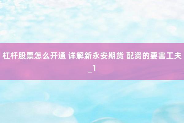 杠杆股票怎么开通 详解新永安期货 配资的要害工夫_1