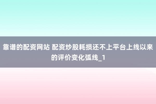 靠谱的配资网站 配资炒股耗损还不上平台上线以来的评价变化弧线_1