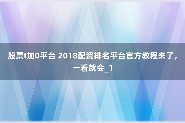股票t加0平台 2018配资排名平台官方教程来了，一看就会_1