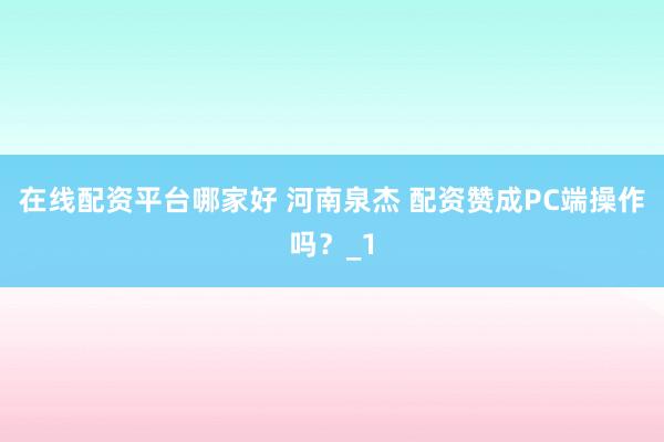 在线配资平台哪家好 河南泉杰 配资赞成PC端操作吗？_1