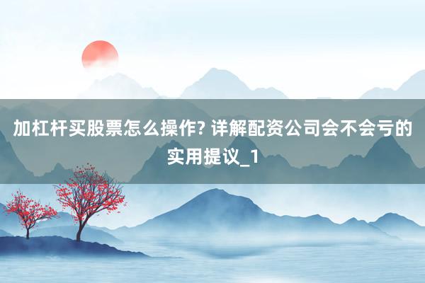 加杠杆买股票怎么操作? 详解配资公司会不会亏的实用提议_1