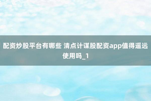配资炒股平台有哪些 清点计谋股配资app值得遥远使用吗_1