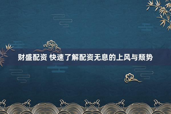 财盛配资 快速了解配资无息的上风与颓势