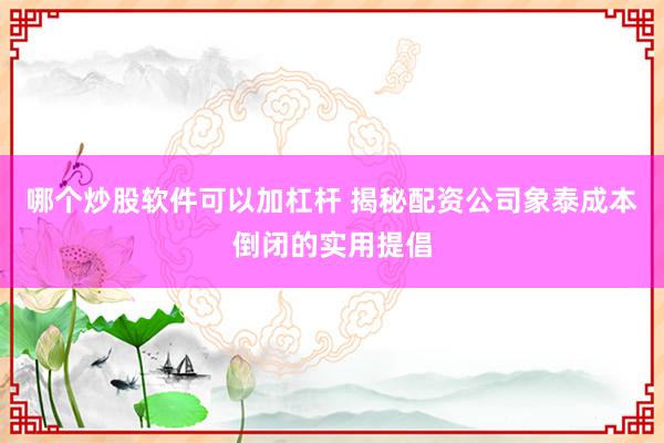 哪个炒股软件可以加杠杆 揭秘配资公司象泰成本倒闭的实用提倡