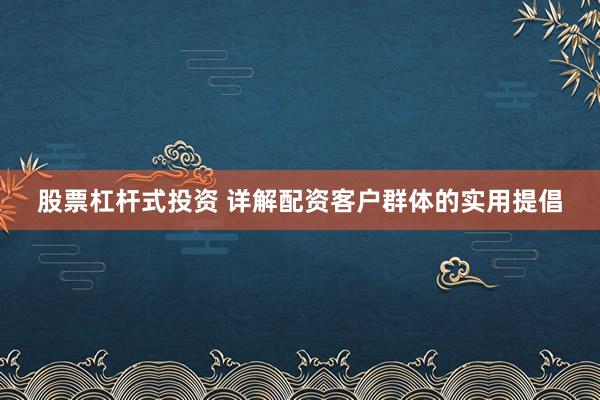 股票杠杆式投资 详解配资客户群体的实用提倡