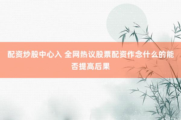 配资炒股中心入 全网热议股票配资作念什么的能否提高后果