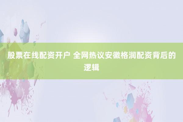 股票在线配资开户 全网热议安徽格润配资背后的逻辑