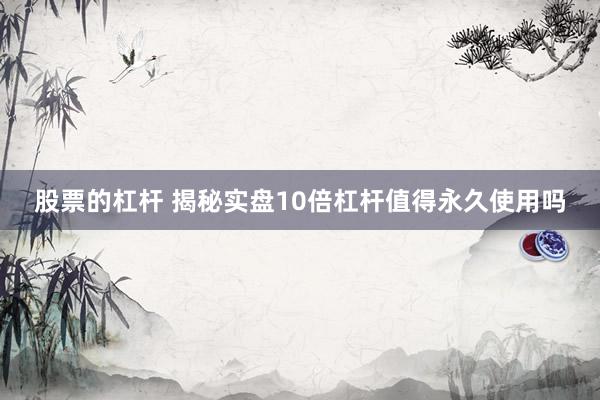股票的杠杆 揭秘实盘10倍杠杆值得永久使用吗