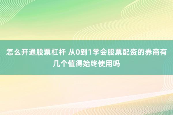 怎么开通股票杠杆 从0到1学会股票配资的券商有几个值得始终使用吗