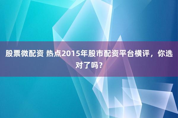 股票微配资 热点2015年股市配资平台横评，你选对了吗？