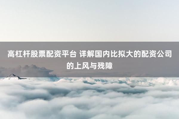 高杠杆股票配资平台 详解国内比拟大的配资公司的上风与残障