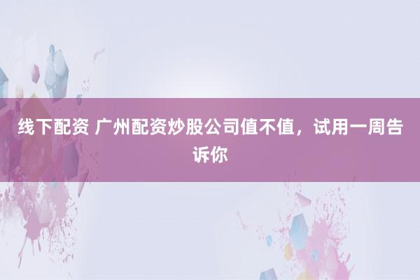 线下配资 广州配资炒股公司值不值，试用一周告诉你