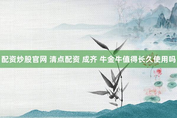 配资炒股官网 清点配资 成齐 牛金牛值得长久使用吗