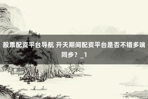 股票配资平台导航 开天期间配资平台是否不错多端同步？_1