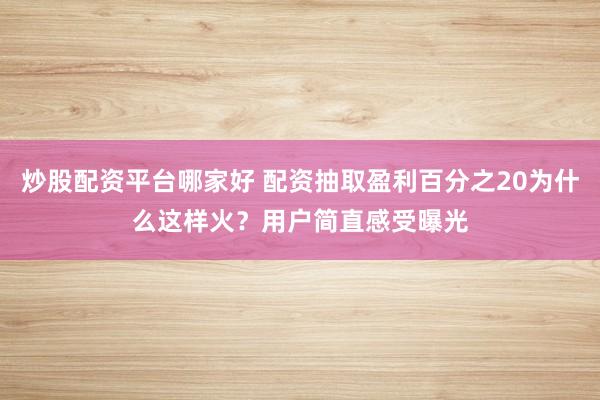 炒股配资平台哪家好 配资抽取盈利百分之20为什么这样火？用户简直感受曝光
