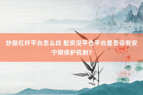 炒股杠杆平台怎么找 配资没平仓平台是否设有安宁期保护机制?