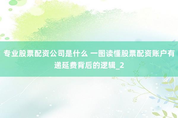 专业股票配资公司是什么 一图读懂股票配资账户有递延费背后的逻辑_2